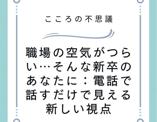 職場の空気がつらい…そんな新卒のあなたに：電話で話すだけで見える新しい視点