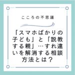「スマホばかりの子ども」と「説教する親」…すれ違いを解消する相談方法とは？