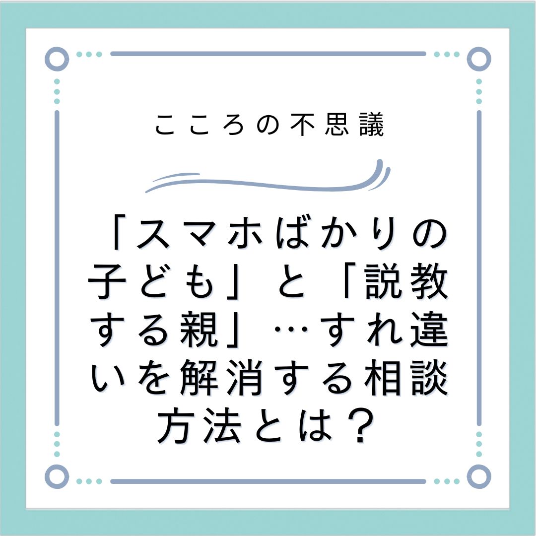 「スマホばかりの子ども」と「説教する親」…すれ違いを解消する相談方法とは？