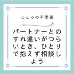 パートナーとのすれ違いがつらいとき、ひとりで抱えず相談しよう