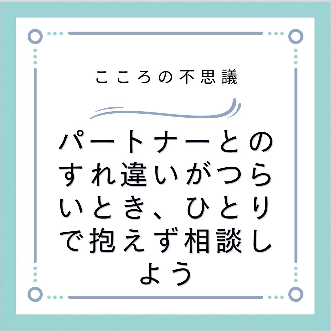 パートナーとのすれ違いがつらいとき、ひとりで抱えず相談しよう