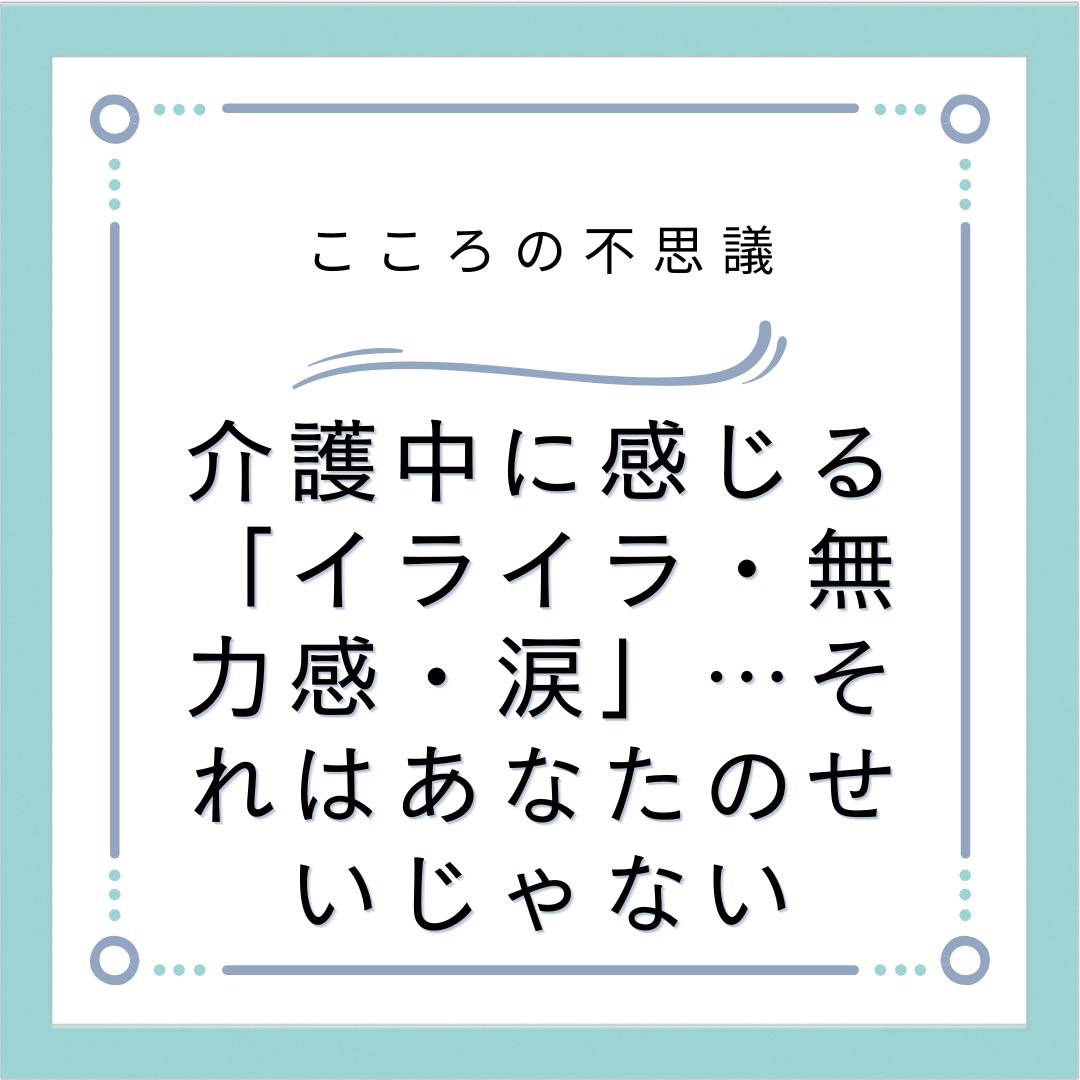介護中に感じる「イライラ・無力感・涙」…それはあなたのせいじゃない