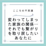 変わってしまった家族の関係…それでも繋がりを取り戻したいあなたに