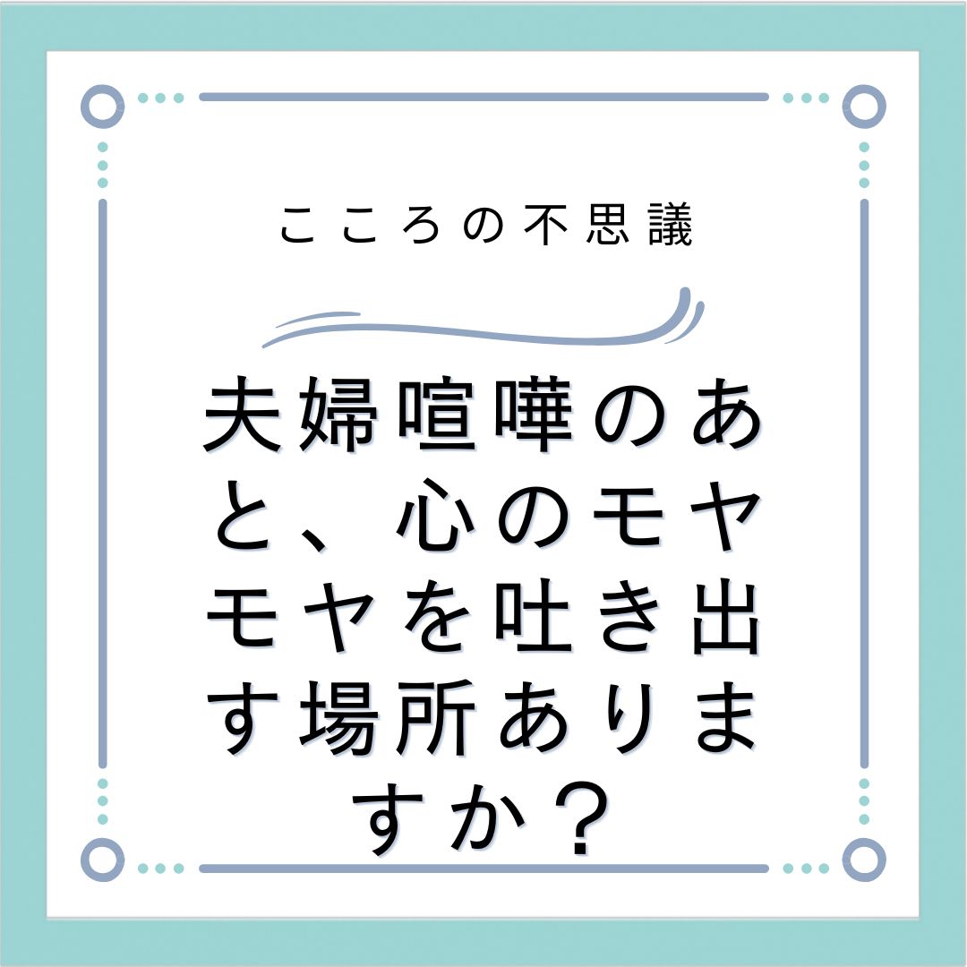 夫婦喧嘩のあと、心のモヤモヤを吐き出す場所ありますか？