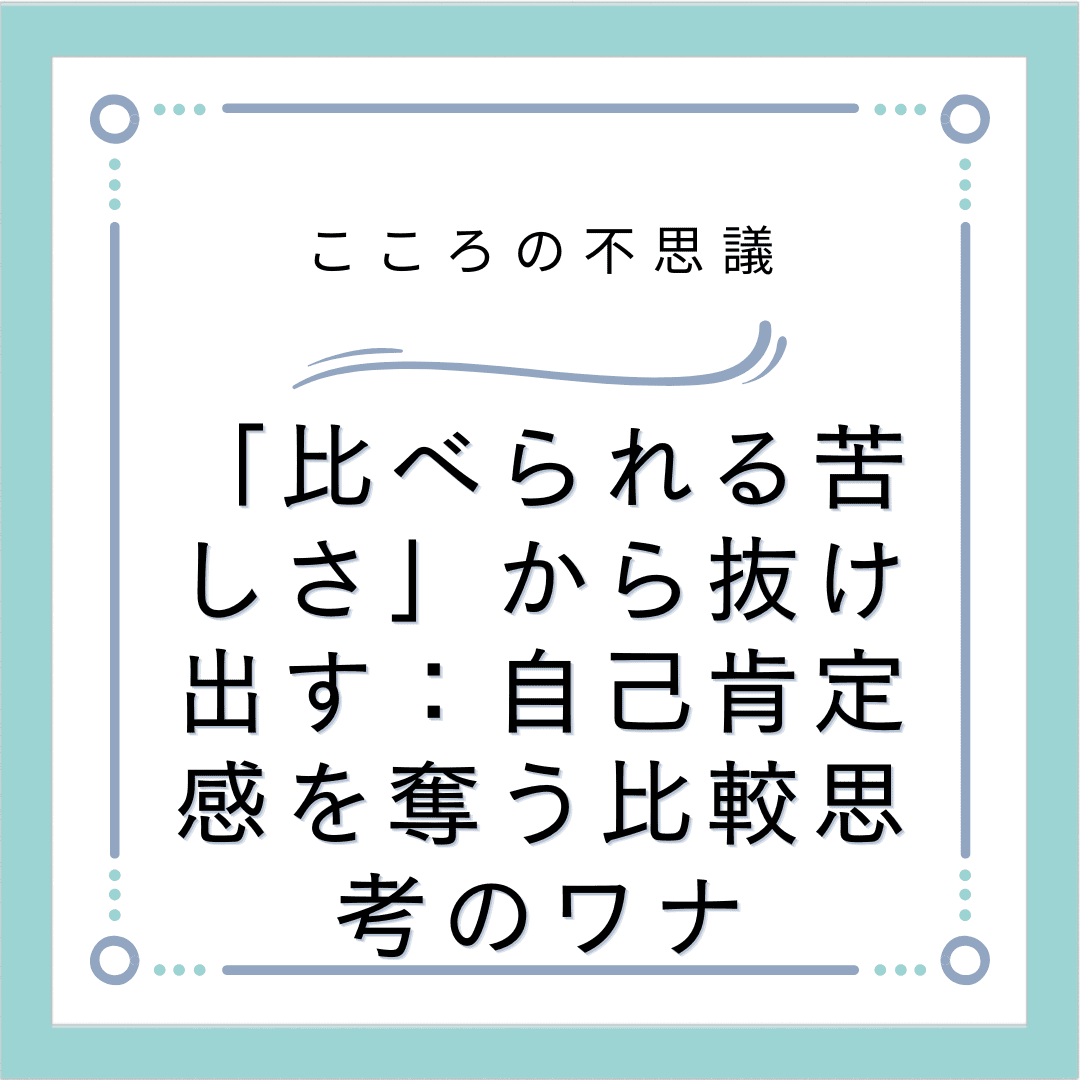「比べられる苦しさ」から抜け出す：自己肯定感を奪う比較思考のワナ