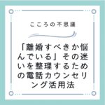 「離婚すべきか悩んでいる」その迷いを整理するための電話カウンセリング活用法
