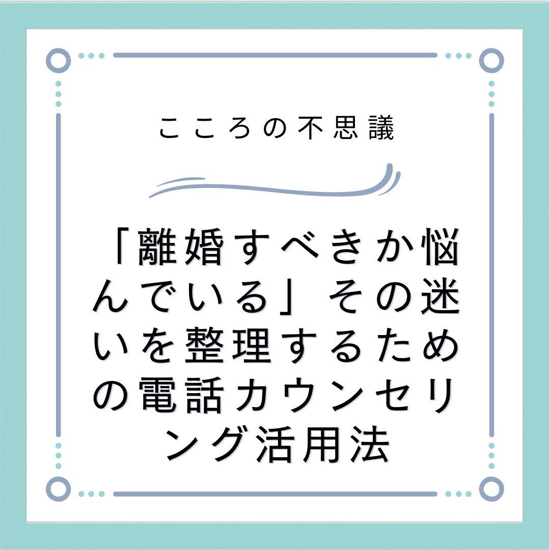 「離婚すべきか悩んでいる」その迷いを整理するための電話カウンセリング活用法