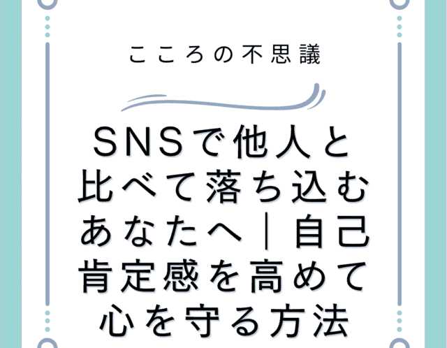 SNSで他人と比べて落ち込むあなたへ｜自己肯定感を高めて心を守る方法