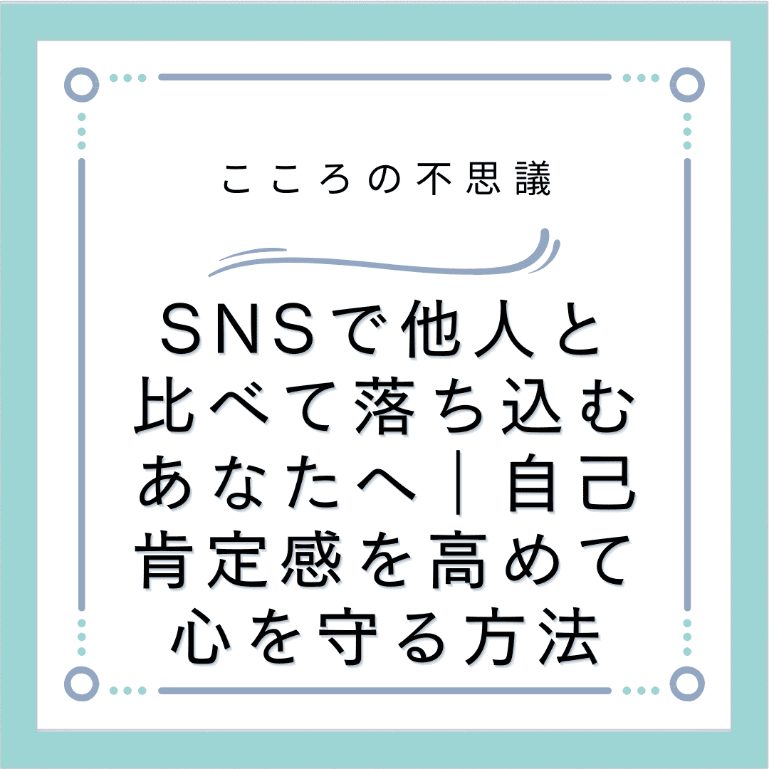 SNSで他人と比べて落ち込むあなたへ｜自己肯定感を高めて心を守る方法