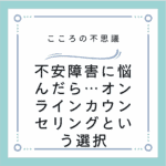 不安障害に悩んだら…オンラインカウンセリングという選択