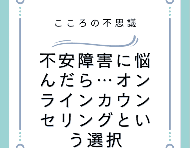不安障害に悩んだら…オンラインカウンセリングという選択