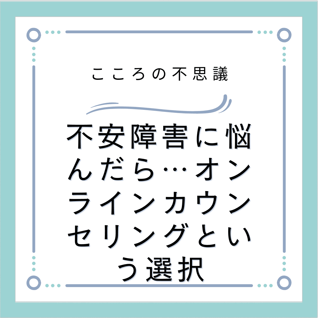 不安障害に悩んだら…オンラインカウンセリングという選択