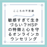 敏感すぎて生きづらい？HSPの特徴と心を守るオンラインカウンセリング