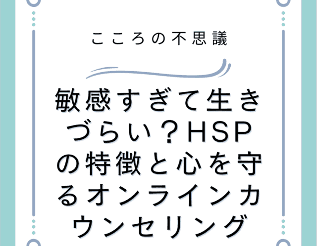 敏感すぎて生きづらい?HSPの特徴と心を守るオンラインカウンセリング