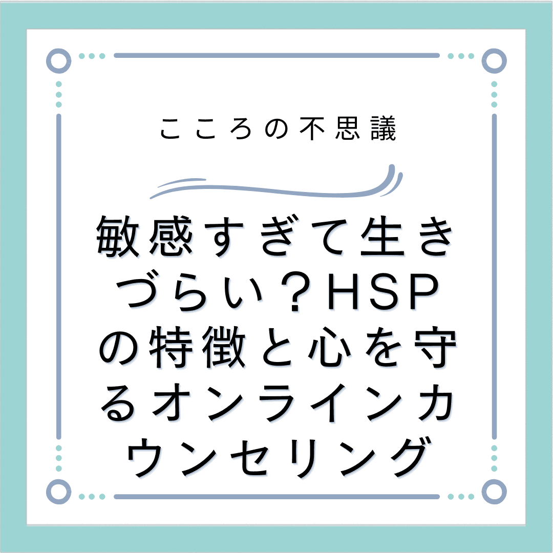 敏感すぎて生きづらい？HSPの特徴と心を守るオンラインカウンセリング