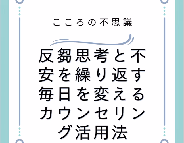 反芻思考と不安を繰り返す毎日を変えるカウンセリング活用法