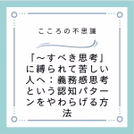 すべき思考に縛られて苦しい人へ義務感思考という認知パターンをやわらげる方法 | 電話カウンセリングのリ・ハート 「〜すべき思考」に縛られて苦しい人へ:義務感思考という認知パターンをやわらげる方法