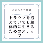 トラウマを抱えていても主体的に生きるためのステップ