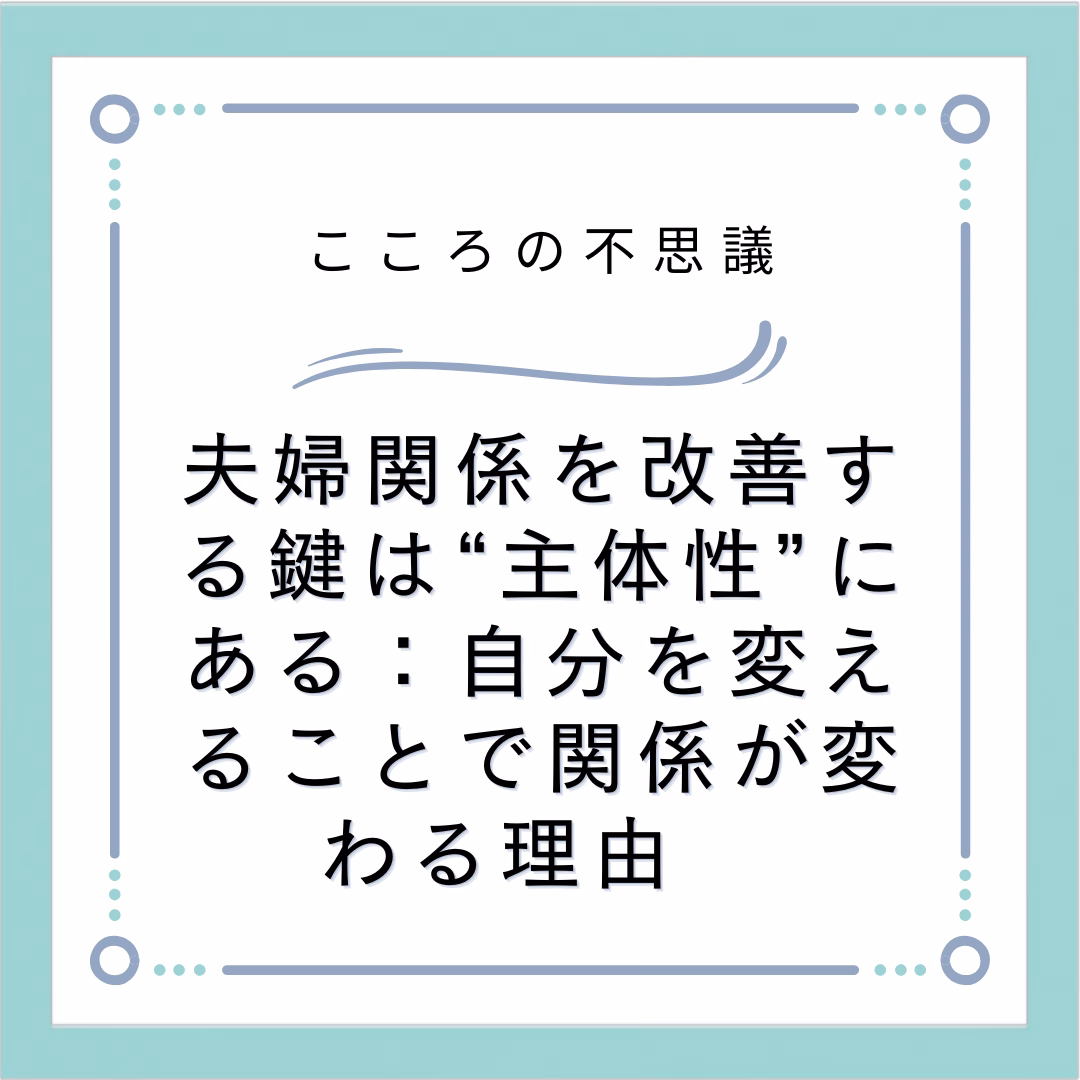 夫婦関係を改善する鍵は“主体性”にある：自分を変えることで関係が変わる理由