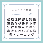 強迫性障害と完璧主義を改善する認知行動療法とは？心をやわらげる思考トレーニング