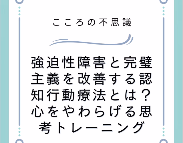 強迫性障害と完璧主義を改善する認知行動療法とは？心をやわらげる思考トレーニング
