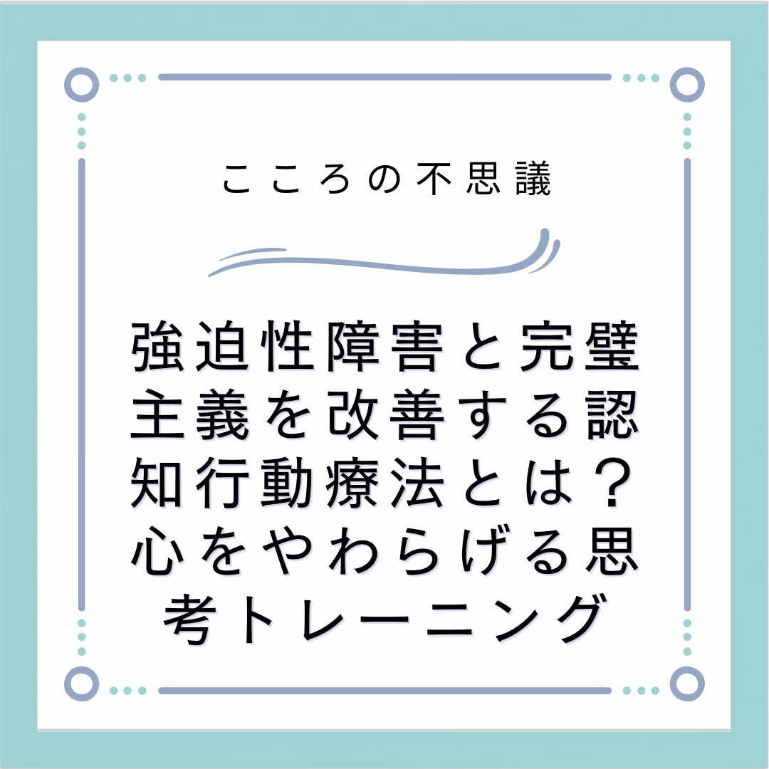 強迫性障害と完璧主義を改善する認知行動療法とは？心をやわらげる思考トレーニング