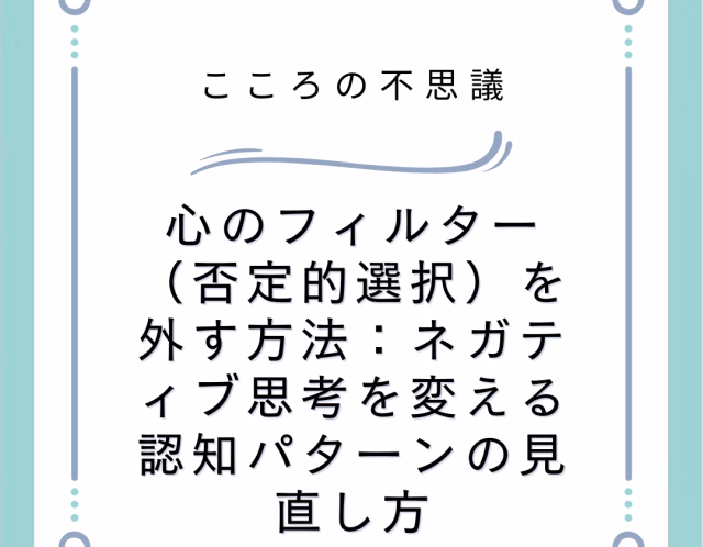 心のフィルター(否定的選択)を外す方法:ネガティブ思考を変える認知パターンの見直し方
