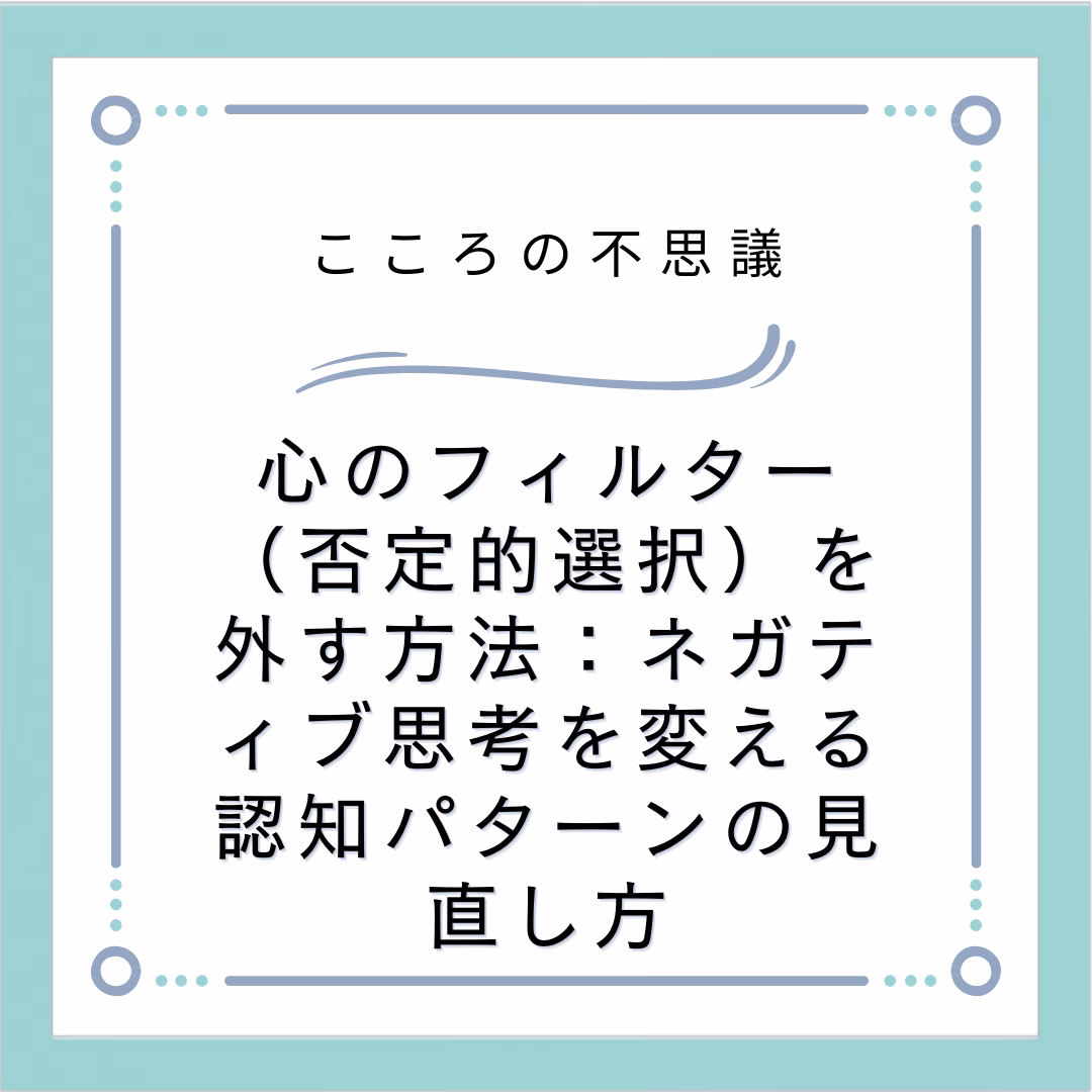 心のフィルター（否定的選択）を外す方法：ネガティブ思考を変える認知パターンの見直し方