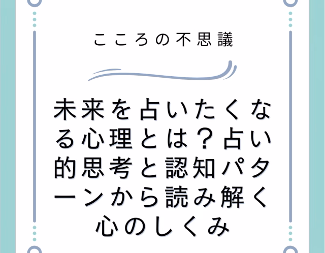 未来を占いたくなる心理とは?占い的思考と認知パターンから読み解く心のしくみ