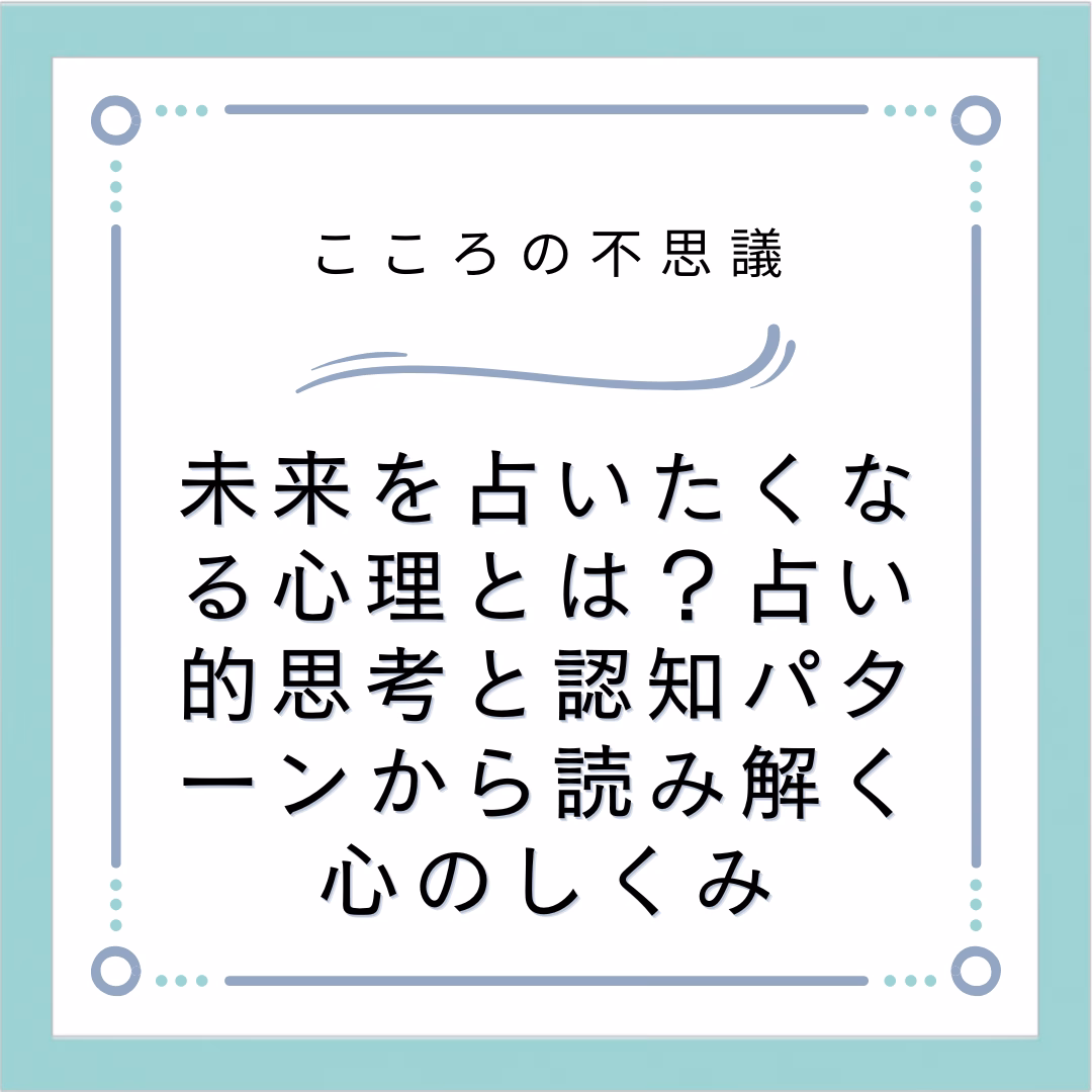 未来を占いたくなる心理とは？占い的思考と認知パターンから読み解く心のしくみ