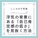浮気の背景にある「自己肯定感の低さ」を見抜く方法