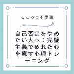 自己否定をやめたい人へ：完璧主義で疲れた心を癒す心理トレーニング