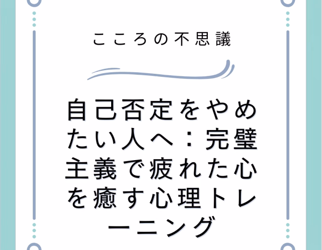 自己否定をやめたい人へ：完璧主義で疲れた心を癒す心理トレーニング