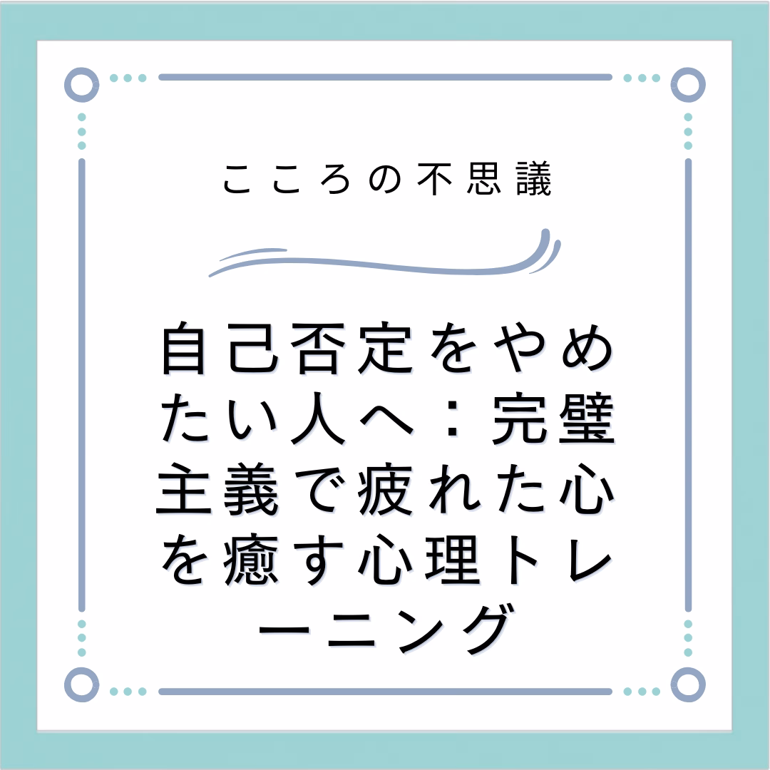 自己否定をやめたい人へ：完璧主義で疲れた心を癒す心理トレーニング
