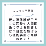 親の過保護が子どもの恋愛や人間関係に与える影響とは？自立を妨げる心理的要因と克服のヒント
