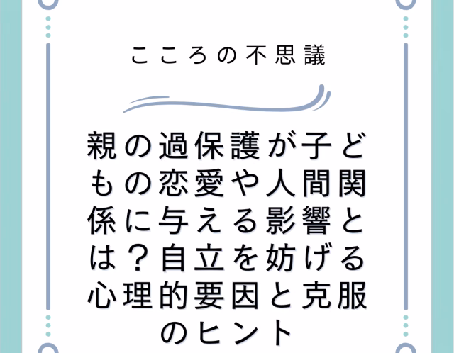 親の過保護が子どもの恋愛や人間関係に与える影響とは？自立を妨げる心理的要因と克服のヒント