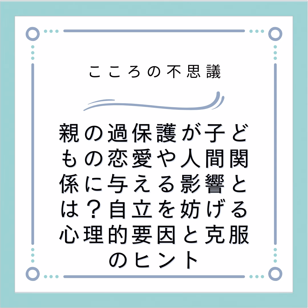 親の過保護が子どもの恋愛や人間関係に与える影響とは？自立を妨げる心理的要因と克服のヒント