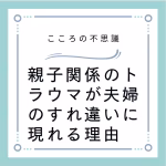 親子関係のトラウマが夫婦のすれ違いに現れる理由