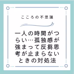 一人の時間がつらい…孤独感が強まって反芻思考が止まらないときの対処法