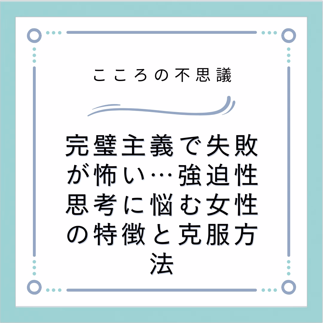 完璧主義で失敗が怖い…強迫性思考に悩む女性の特徴と克服方法