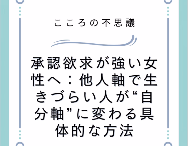 承認欲求が強い女性へ：他人軸で生きづらい人が“自分軸”に変わる具体的な方法