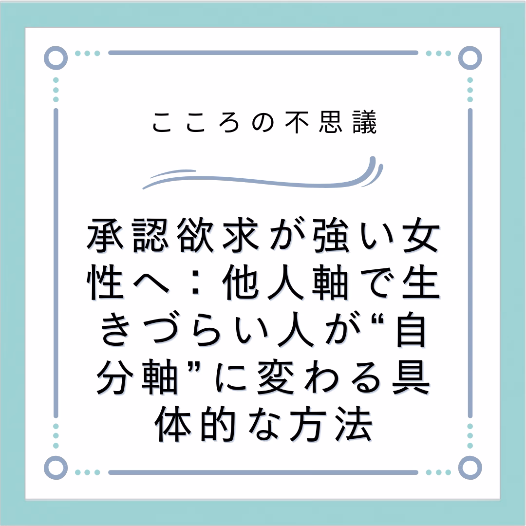 承認欲求が強い女性へ：他人軸で生きづらい人が“自分軸”に変わる具体的な方法