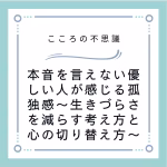 本音を言えない優しい人が感じる孤独感～生きづらさを減らす考え方と心の切り替え方～