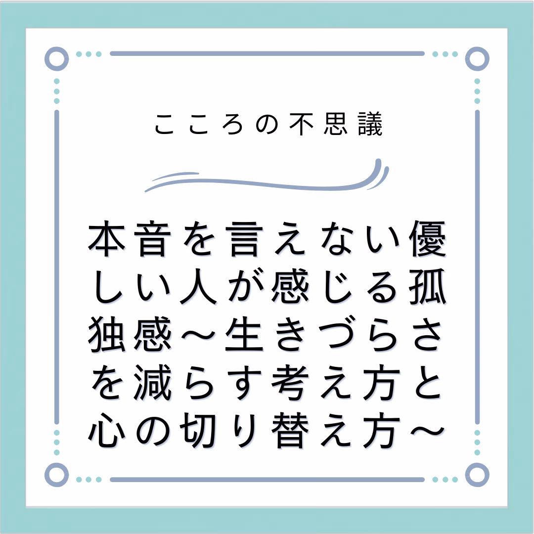 本音を言えない優しい人が感じる孤独感～生きづらさを減らす考え方と心の切り替え方～