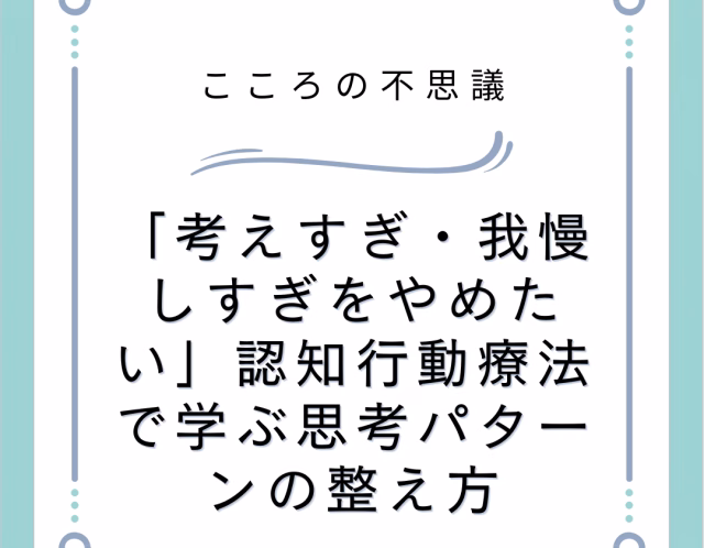 「考えすぎ・我慢しすぎをやめたい」認知行動療法で学ぶ思考パターンの整え方