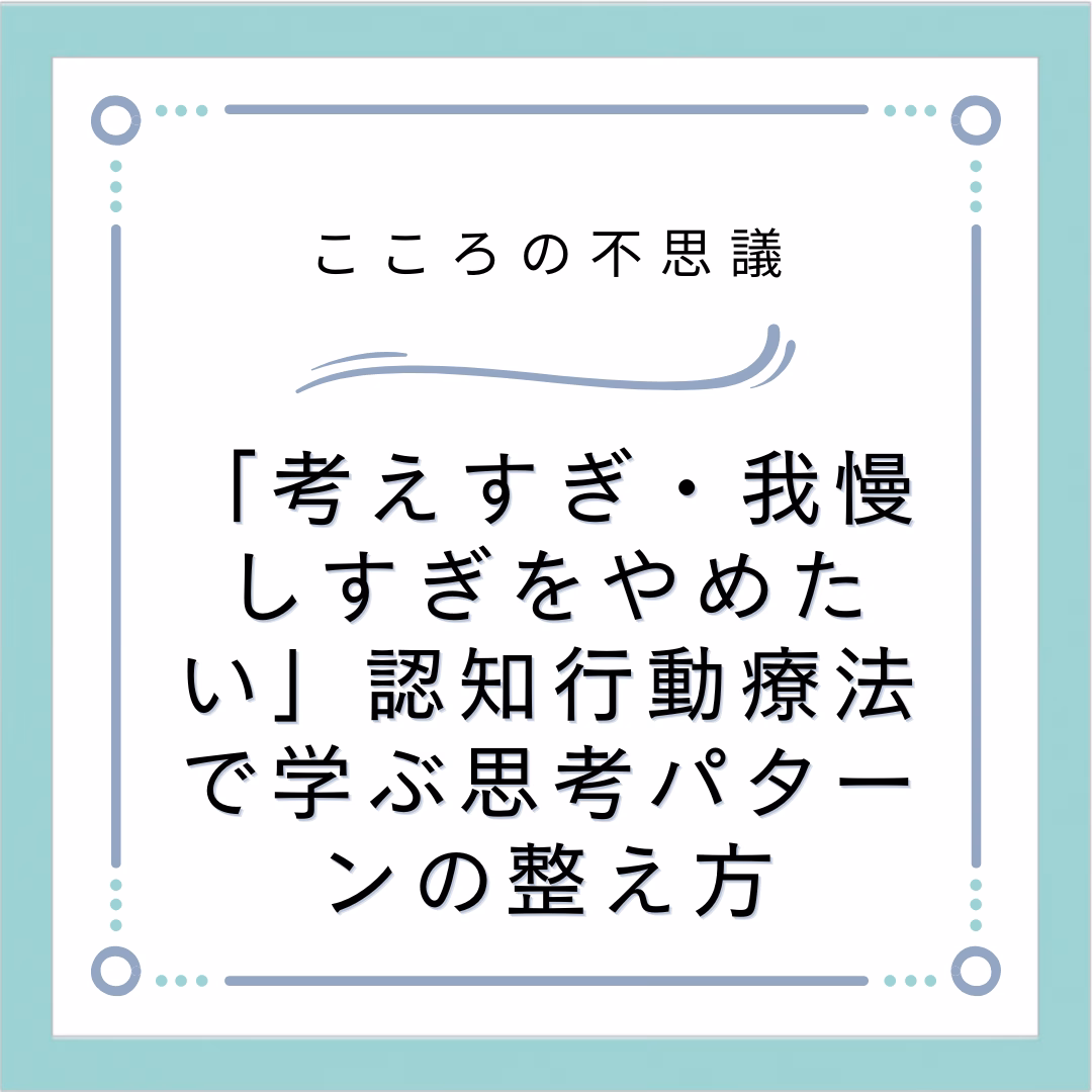 考えすぎ我慢しすぎをやめたい認知行動療法で学ぶ思考パターンの整え方 | 電話カウンセリングのリ・ハート 「考えすぎ・我慢しすぎをやめたい」認知行動療法で学ぶ思考パターンの整え方