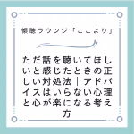 ただ話を聴いてほしいと感じたときの正しい対処法｜アドバイスはいらない心理と心が楽になる考え方