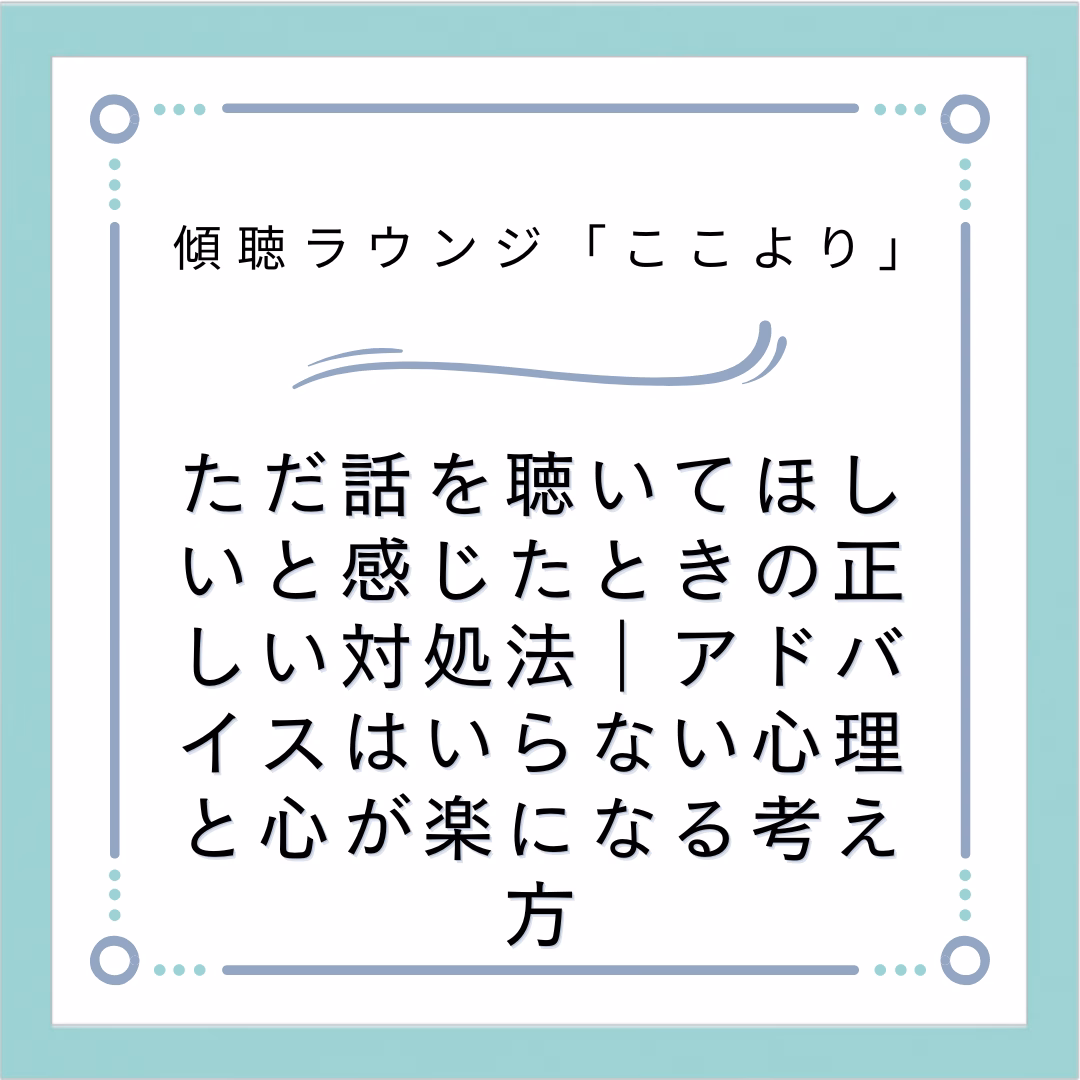 ただ話を聴いてほしいと感じたときの正しい対処法｜アドバイスはいらない心理と心が楽になる考え方