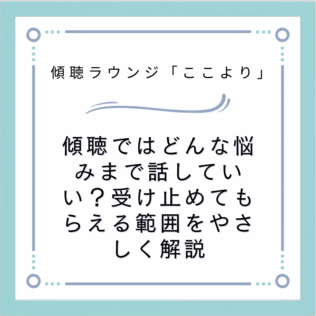 傾聴ではどんな悩みまで話していい？受け止めてもらえる範囲をやさしく解説