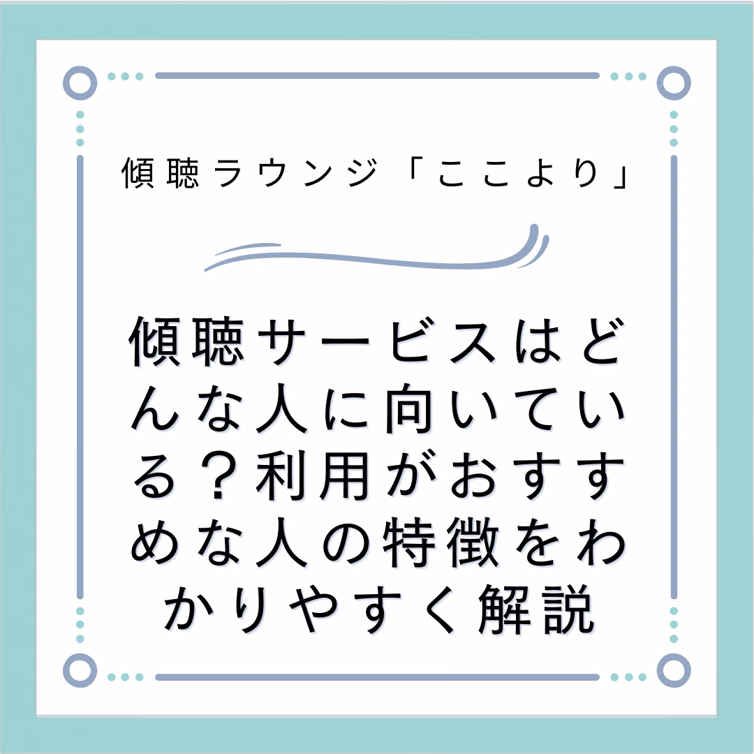 傾聴サービスはどんな人に向いている？利用がおすすめな人の特徴をわかりやすく解説